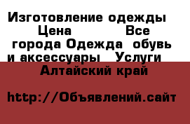 Изготовление одежды. › Цена ­ 1 000 - Все города Одежда, обувь и аксессуары » Услуги   . Алтайский край